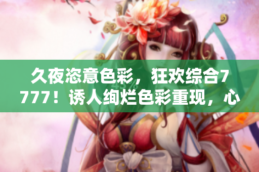 久夜恣意色彩，狂欢综合7777！诱人绚烂色彩重现，心动之夜唤醒激情！