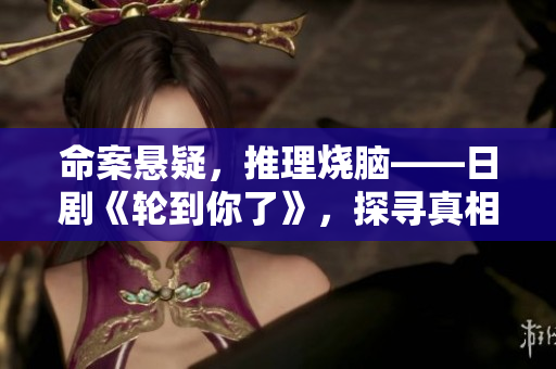 命案悬疑，推理烧脑——日剧《轮到你了》，探寻真相的错综情节