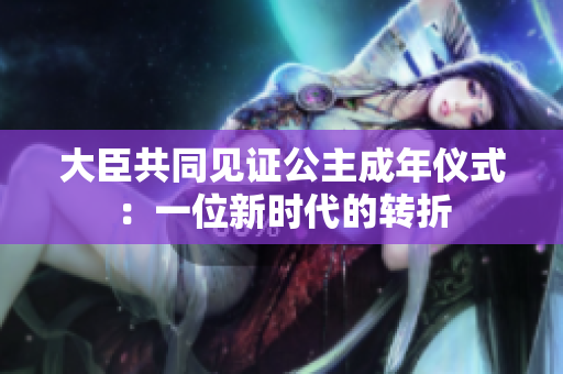 大臣共同见证公主成年仪式：一位新时代的转折