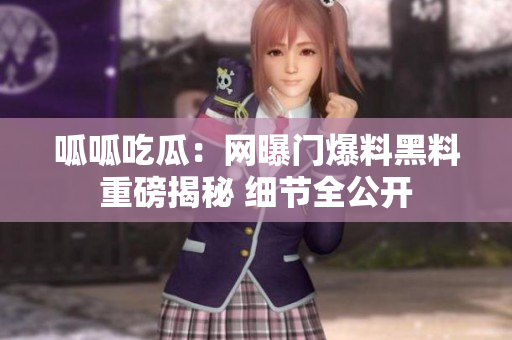 呱呱吃瓜：网曝门爆料黑料重磅揭秘 细节全公开