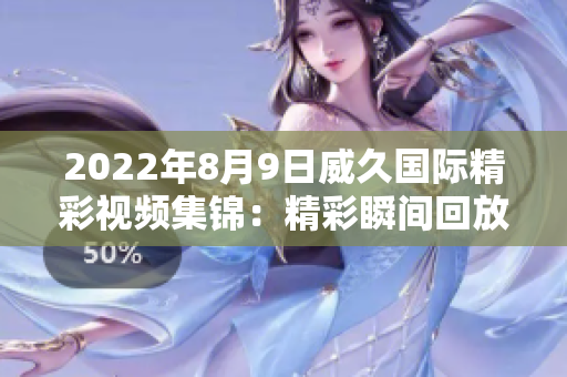2022年8月9日威久国际精彩视频集锦：精彩瞬间回放，尽收眼底