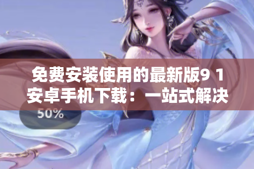 免费安装使用的最新版9 1安卓手机下载：一站式解决方案！