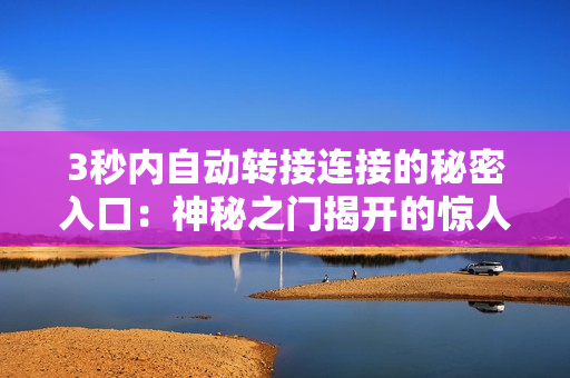 3秒内自动转接连接的秘密入口：神秘之门揭开的惊人秘密