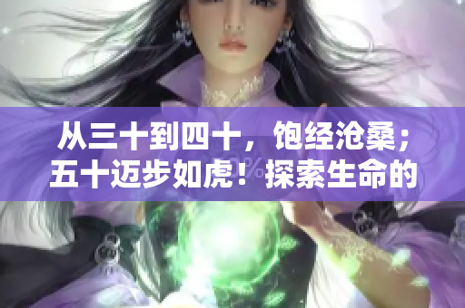 从三十到四十，饱经沧桑；五十迈步如虎！探索生命的成熟之美