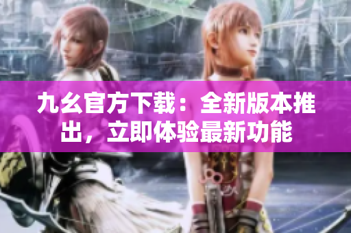九幺官方下载：全新版本推出，立即体验最新功能