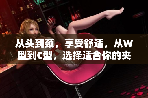 从头到颈，享受舒适，从W型到C型，选择适合你的夹枕，拥抱健康睡眠。