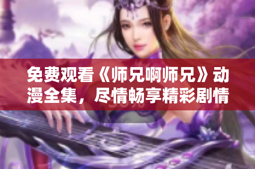 免费观看《师兄啊师兄》动漫全集，尽情畅享精彩剧情