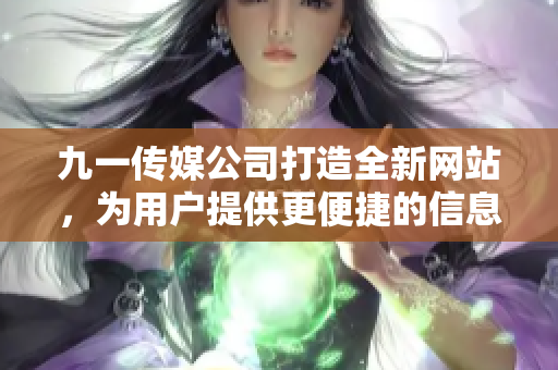 九一传媒公司打造全新网站，为用户提供更便捷的信息服务