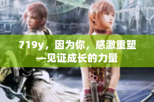 719y，因为你，感激重塑—见证成长的力量