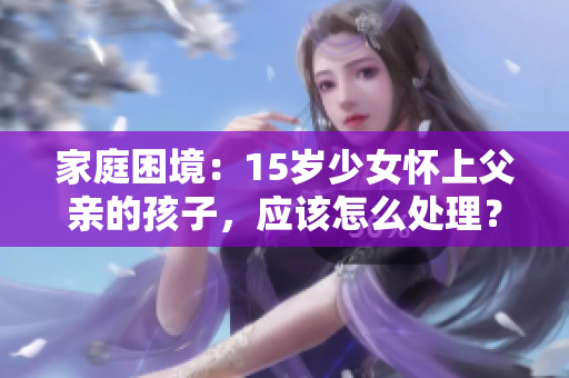 家庭困境：15岁少女怀上父亲的孩子，应该怎么处理？