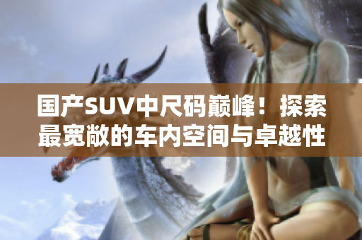 国产SUV中尺码巅峰！探索最宽敞的车内空间与卓越性能