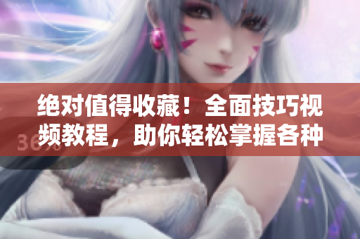 绝对值得收藏！全面技巧视频教程，助你轻松掌握各种技巧