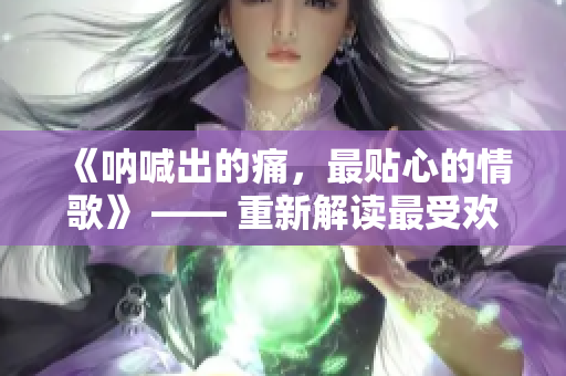 《呐喊出的痛，最贴心的情歌》 —— 重新解读最受欢迎的音乐词曲