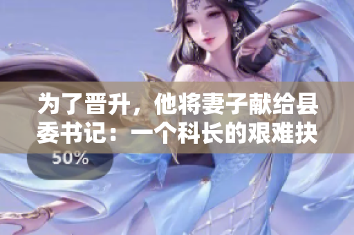 为了晋升，他将妻子献给县委书记：一个科长的艰难抉择