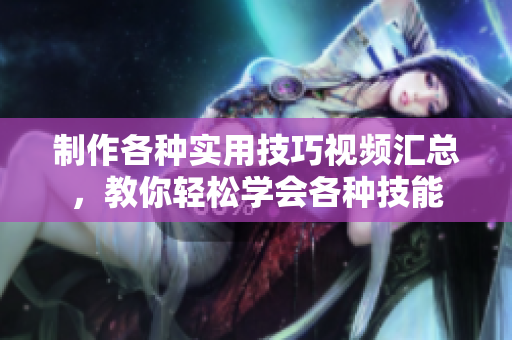 制作各种实用技巧视频汇总，教你轻松学会各种技能