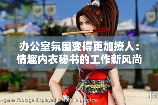 办公室氛围变得更加撩人：情趣内衣秘书的工作新风尚
