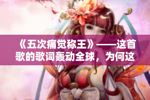 《五次痛觉称王》——这首歌的歌词轰动全球，为何这么受欢迎？