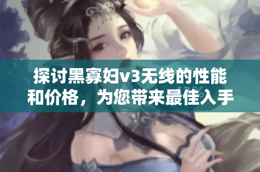 探讨黑寡妇v3无线的性能和价格，为您带来最佳入手建议