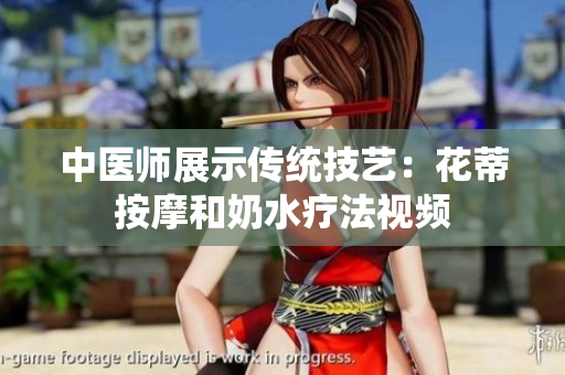 中医师展示传统技艺：花蒂按摩和奶水疗法视频