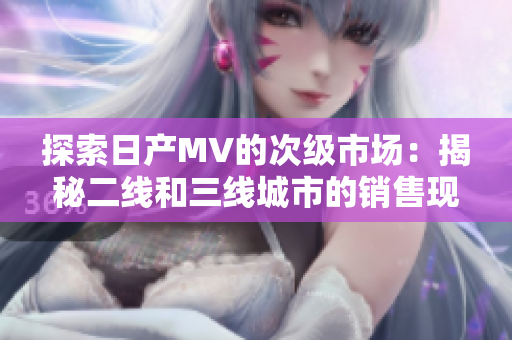 探索日产MV的次级市场：揭秘二线和三线城市的销售现象
