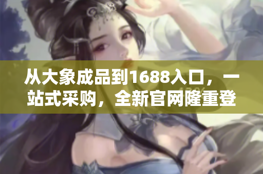 从大象成品到1688入口，一站式采购，全新官网隆重登场！
