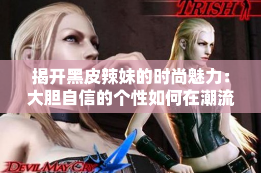 揭开黑皮辣妹的时尚魅力：大胆自信的个性如何在潮流中脱颖而出