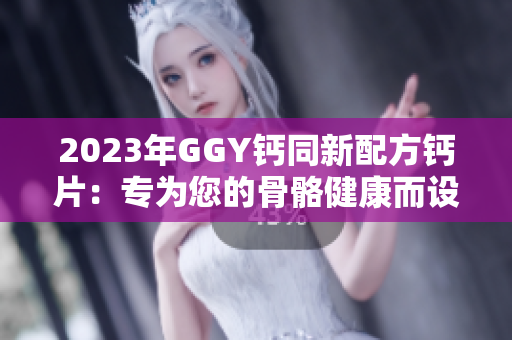 2023年GGY钙同新配方钙片：专为您的骨骼健康而设计