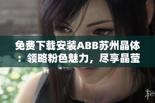 免费下载安装ABB苏州晶体：领略粉色魅力，尽享晶莹体验