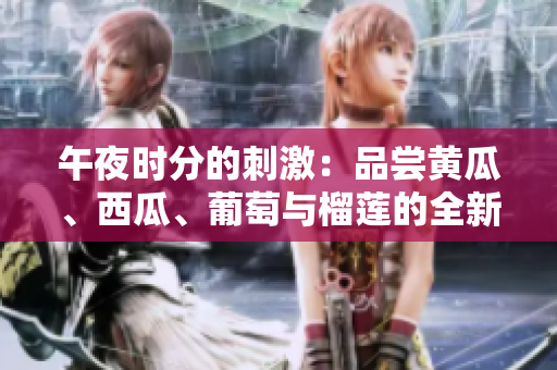 午夜时分的刺激：品尝黄瓜、西瓜、葡萄与榴莲的全新体验