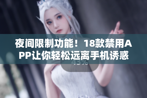 夜间限制功能！18款禁用APP让你轻松远离手机诱惑