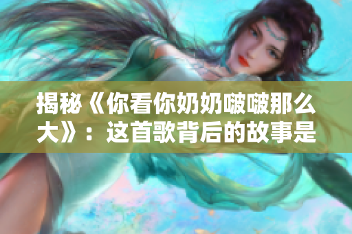 揭秘《你看你奶奶啵啵那么大》：这首歌背后的故事是什么？