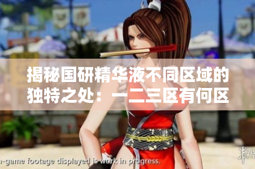 揭秘国研精华液不同区域的独特之处：一二三区有何区别？