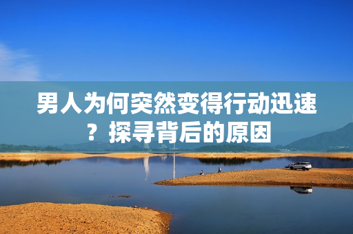 男人为何突然变得行动迅速？探寻背后的原因