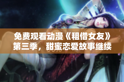 免费观看动漫《租借女友》第三季，甜蜜恋爱故事继续！