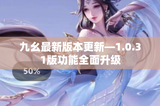 九幺最新版本更新—1.0.31版功能全面升级