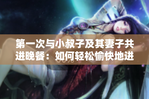 第一次与小叔子及其妻子共进晚餐：如何轻松愉快地进行交流