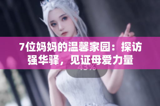 7位妈妈的温馨家园：探访强华驿，见证母爱力量