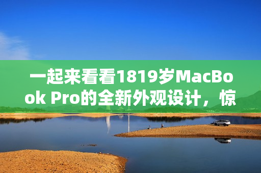 一起来看看1819岁MacBook Pro的全新外观设计，惊艳的变化！