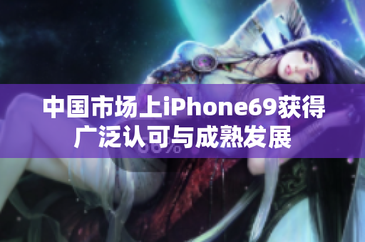 中国市场上iPhone69获得广泛认可与成熟发展