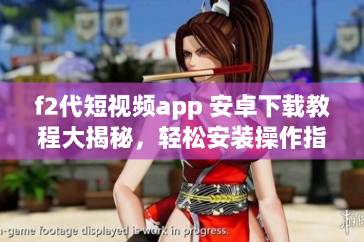 f2代短视频app 安卓下载教程大揭秘，轻松安装操作指南!