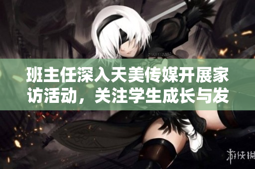 班主任深入天美传媒开展家访活动，关注学生成长与发展