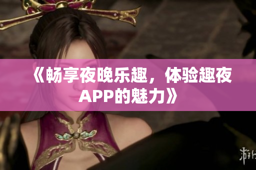 《畅享夜晚乐趣，体验趣夜APP的魅力》