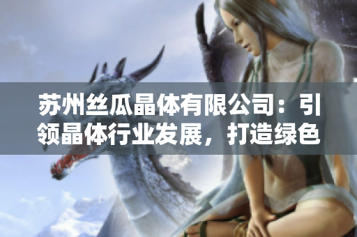 苏州丝瓜晶体有限公司：引领晶体行业发展，打造绿色环保新未来