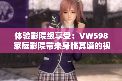 体验影院级享受：VW598 家庭影院带来身临其境的视听盛宴
