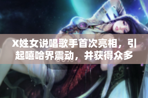 X姓女说唱歌手首次亮相，引起嘻哈界震动，并获得众多粉丝热烈反响