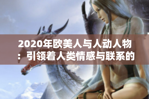 2020年欧美人与人动人物：引领着人类情感与联系的里程碑