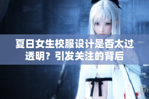 夏日女生校服设计是否太过透明？引发关注的背后