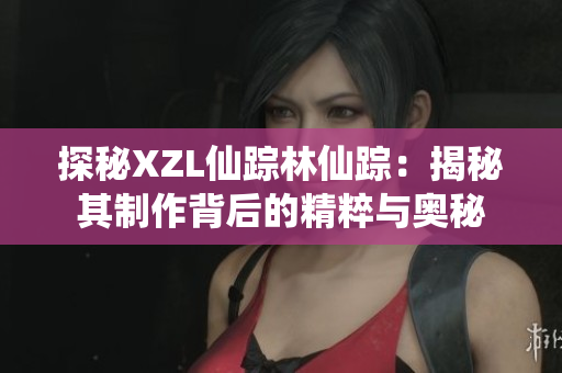 探秘XZL仙踪林仙踪：揭秘其制作背后的精粹与奥秘