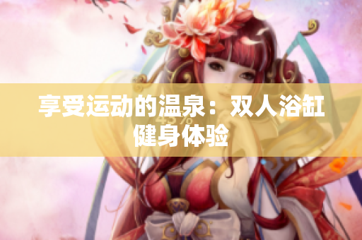 享受运动的温泉：双人浴缸健身体验