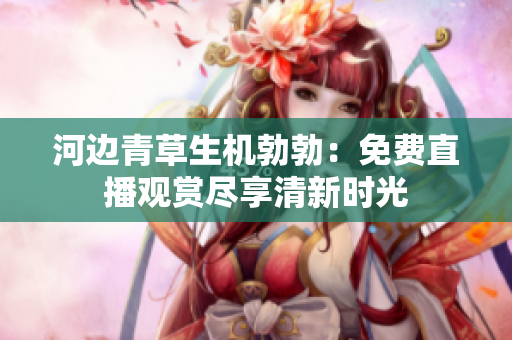 河边青草生机勃勃：免费直播观赏尽享清新时光